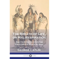 The Breath of Life, or Mal-Respiration: And Its Effects Upon the Enjoyments & Life of Man