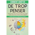 Comment Arrêter De Trop Penser: Un Guide Pour Ne Pas Se Perdre Dans Ses Pensées. Obtenez la Paix d'Esprit Avec Des Techniques Pour Soulager l'Anxiété,