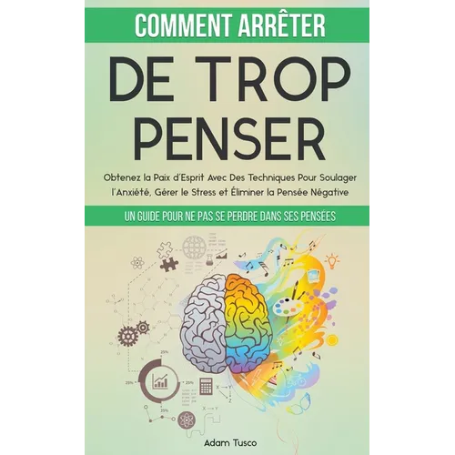 Comment Arrêter De Trop Penser: Un Guide Pour Ne Pas Se Perdre Dans Ses Pensées. Obtenez la Paix d'Esprit Avec Des Techniques Pour Soulager l'Anxiété,