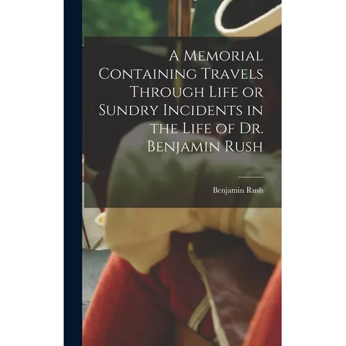 A Memorial Containing Travels Through Life or Sundry Incidents in the Life of Dr. Benjamin Rush