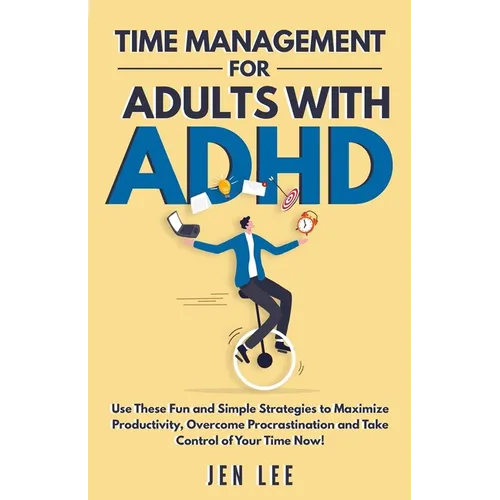 Time Management for Adults With ADHD: Use These Fun and Simple Strategies to Maximize Productivity, Overcome Procrastination and Take Control of Your
