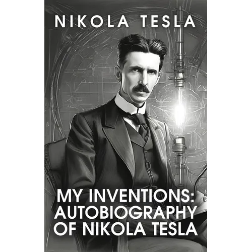 My Inventions: The Autobiography of Nikola Tesla: The Autobiography of Nikola Tesla by Nikola Tesla