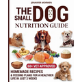 The Small Dog Nutrition Guide: 60+ Vet-Approved Homemade Recipes & Feeding Plans for a Healthier Life in Just 2 Weeks