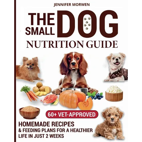 The Small Dog Nutrition Guide: 60+ Vet-Approved Homemade Recipes & Feeding Plans for a Healthier Life in Just 2 Weeks