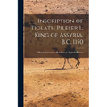 Inscription of Tiglath Pileser I., King of Assyria, B.C. 1150