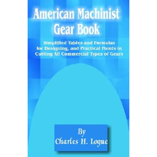 American Machinist Gear Book: Simplified Tables and Formulas for Designing, and Practical Points in Cutting All Commercial Types of Gears