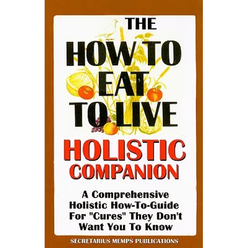 The How to Eat to Live Essential Companion: A Holistic Comprehensive How-To-Guide for "Cures" "They" Don't Want You to Know.