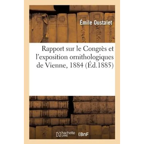 Rapport Sur Le Congrès Et l'Exposition Ornithologiques de Vienne, 1884