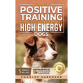 The Only Positive Training Book You'll Ever Need for High-Energy Dogs: Complete Step-by-Step Guide to Calm Your Hyper Dog, Stop Destructive Behaviors