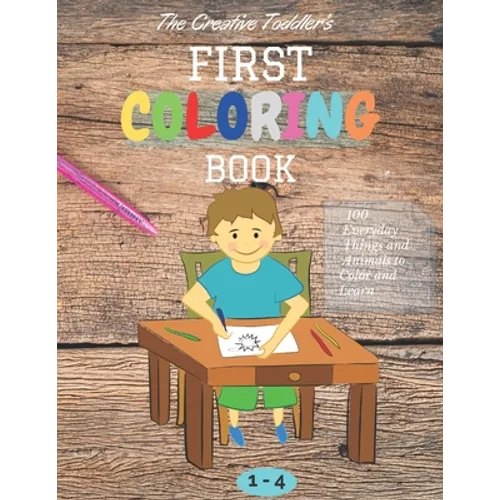 The Creative Toddler's First Coloring Book Ages 1-4: 100 Everyday Things and Animals to Color and Learn first coloring book for kids ages 1, 2, 3 & 4