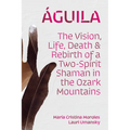 Águila: The Vision, Life, Death, and Rebirth of a Two-Spirit Shaman in the Ozark Mountains