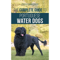 The Complete Guide to Portuguese Water Dogs: Choosing, Raising, Training, Socializing, Feeding, and Loving Your New PWD