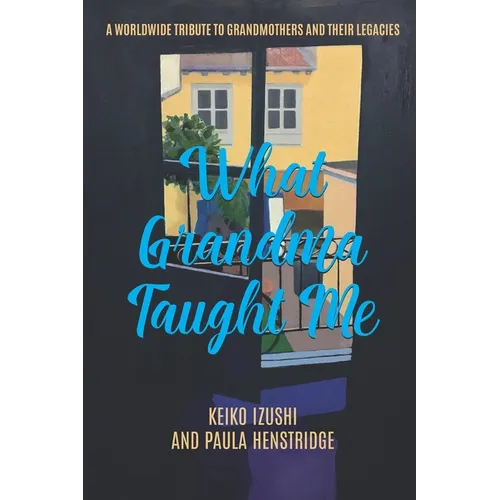 What Grandma Taught Me: A Worldwide Tribute to Grandmothers and Their Legacies