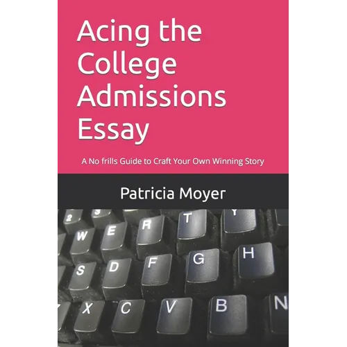Acing the College Admissions Essay: A No frills Guide to Craft Your Own Winning Story