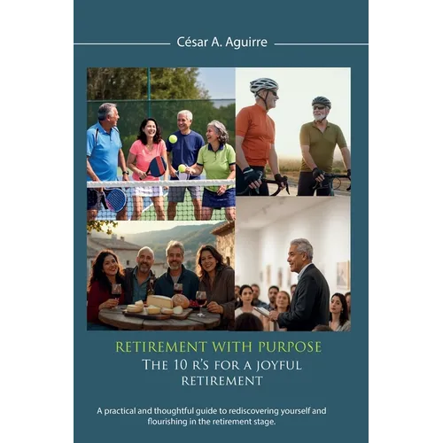 Retirement With Purpose: The 10 R's for a Joyful Retirement, A practical and thoughtful guide to rediscovering yourself and flourishing in the retirem
