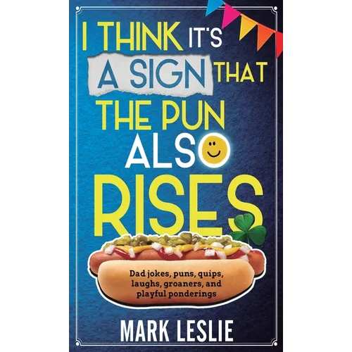 I Think It's A Sign That The Pun Also Rises: Dad Jokes, Puns, Quips, Laughs, Groaners, and Playful Pensive Ponderings