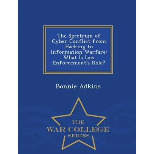 The Spectrum of Cyber Conflict from Hacking to Information Warfare: What Is Law Enforcement's Role? - War College Series