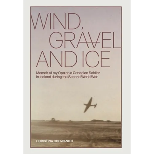 Wind, Gravel and Ice: Memoir of my Opa as a Canadian Soldier in Iceland during the Second World War
