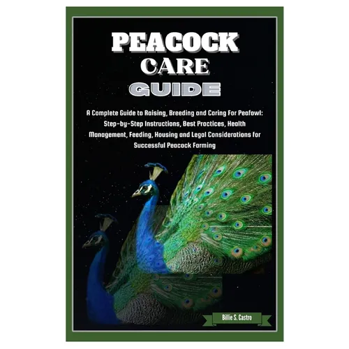 Peacock Care Guide: Complete Guide to Raising, Breeding & Caring for Peafowl: Step-by-Step Instructions, Best Practices, Health, Feeding,