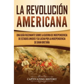 La Revolución americana: Una guía fascinante sobre la guerra de Independencia de Estados Unidos y su lucha por la independencia de Gran Bretaña
