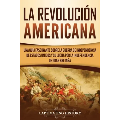 La Revolución americana: Una guía fascinante sobre la guerra de Independencia de Estados Unidos y su lucha por la independencia de Gran Bretaña
