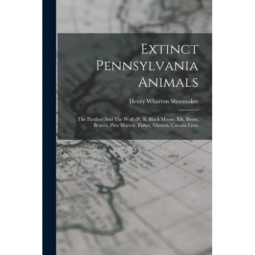 Extinct Pennsylvania Animals: The Panther And The Wolf.-pt. Ii. Black Moose, Elk, Bison, Beaver, Pine Marten, Fisher, Glutton, Canada Lynx