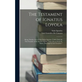 The Testament of Ignatius Loyola: Being "sundry Acts of Our Father Ignatius, Under God, the First Founder of the Society of Jesus Taken Down From the