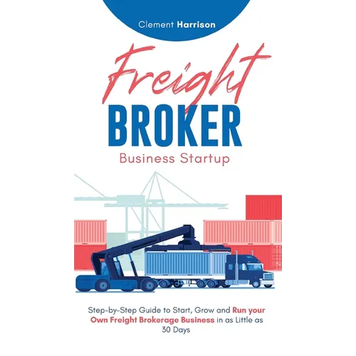 Freight Broker Business Startup: Step-by-Step Guide to Start, Grow and Run Your Own Freight Brokerage Business in as Little as 30 Days
