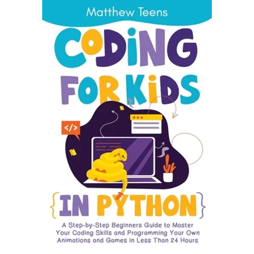 Coding for Kids in Python: A Step-by-Step Beginners Guide to Master Your Coding Skills and Programming Your Own Animations and Games in Less Than