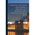 Gorboduc Or Ferrex and Porrex, a Tragedy, by T. Norton and T. Sackville, Ed. by L.T. Smith