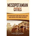 Mesopotamian Cities: A Captivating Guide to Eridu, Uruk, Ur, Akkad, Assur, Lagash, Babylon, Nippur, Nimrud, and Nineveh