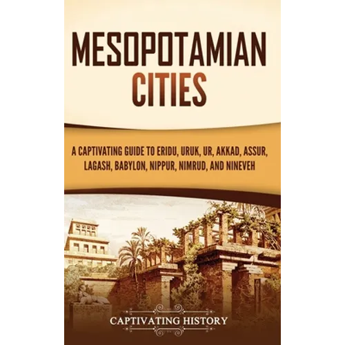 Mesopotamian Cities: A Captivating Guide to Eridu, Uruk, Ur, Akkad, Assur, Lagash, Babylon, Nippur, Nimrud, and Nineveh