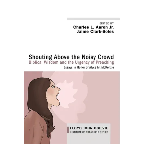 Shouting Above the Noisy Crowd: Biblical Wisdom and the Urgency of Preaching: Essays in Honor of Alyce M. McKenzie