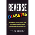 Reverse Diabetes: Proven Methods for Safely Lowering Blood Sugar and Reversing Diabetes without Drugs, Including Free 28 Day Recipe Plan