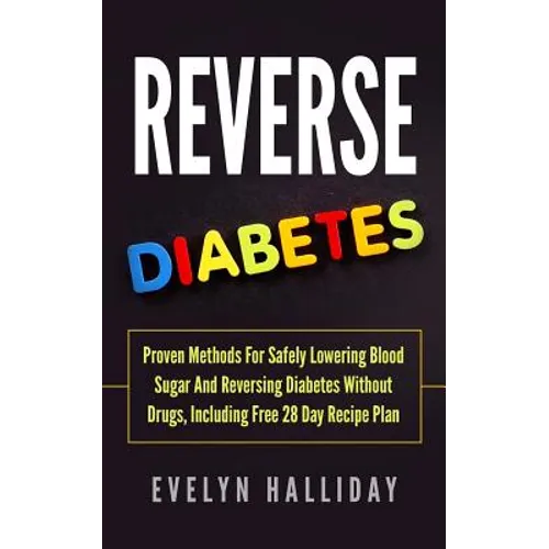 Reverse Diabetes: Proven Methods for Safely Lowering Blood Sugar and Reversing Diabetes without Drugs, Including Free 28 Day Recipe Plan