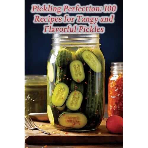 Pickling Perfection: 100 Recipes for Tangy and Flavorful Pickles