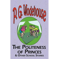 The Politeness of Princes & Other School Stories - From the Manor Wodehouse Collection, a Selection from the Early Works of P. G. Wodehouse