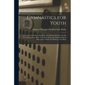 Gymnastics for Youth: Or a Practical Guide to Healthful and Amusing Exercises for the Use of Schools. an Essay Toward the Necessary Improvem