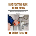 Basic Practical Guide to Fix Pipes: Beginners guide to plumbing work and problem