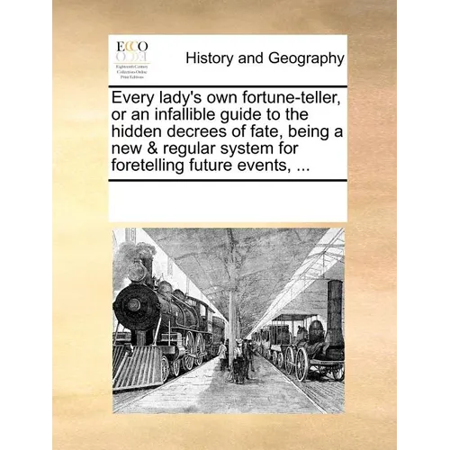 Every Lady's Own Fortune-Teller, or an Infallible Guide to the Hidden Decrees of Fate, Being a New & Regular System for Foretelling Future Events, ...