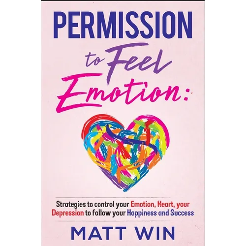Permission to Feel Emotion: Strategies to Control Your Emotion, Heart, Your Depression to Follow Your Happiness and Success