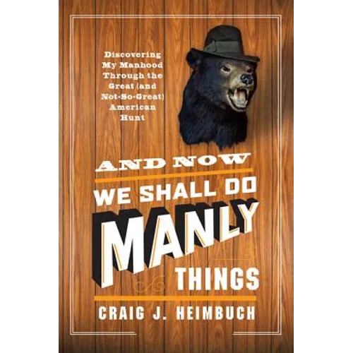 And Now We Shall Do Manly Things: Discovering My Manhood Through the Great (and Not-So-Great) American Hunt