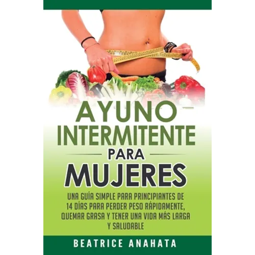 Ayuno Intermitente Para Mujeres: Una Guía Simple Para Principiantes De 14 Días Para Perder Peso Rápidamente, Quema Grasa y Tener Una Vida Más Larga Y