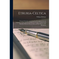 Etruria-Celtica: Etruscan Literature and Antiquities Investigated: Or, the Language of That Ancient and Illustrious People Compared and