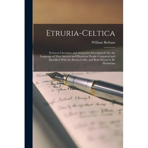 Etruria-Celtica: Etruscan Literature and Antiquities Investigated: Or, the Language of That Ancient and Illustrious People Compared and