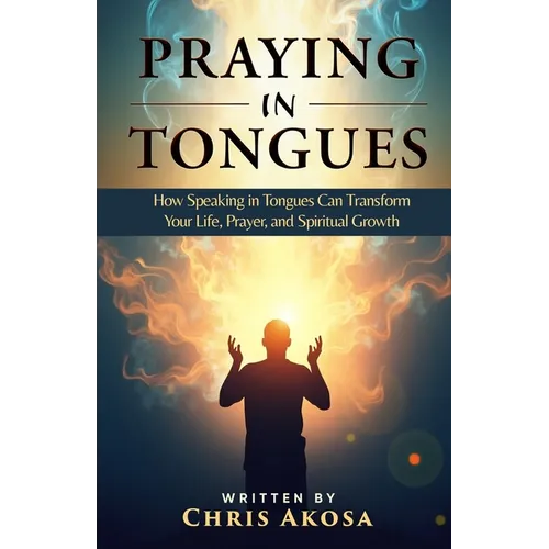 Praying in Tongues: How Speaking in Tongues Can Transform Your Life, Prayer, and Spiritual Growth