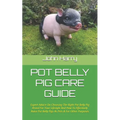 Pot Belly Pig Care Guide: Expert Advice On Choosing The Right Pot Belly Pig Breed For Your Lifestyle And How To Effectively Raise Pot Belly Pigs