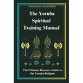 The Yoruba Spiritual Training Manual: The Ultimate Resource Guide to the Yoruba Religion: The Ultimate Resource Guide to the Yoruba Religion