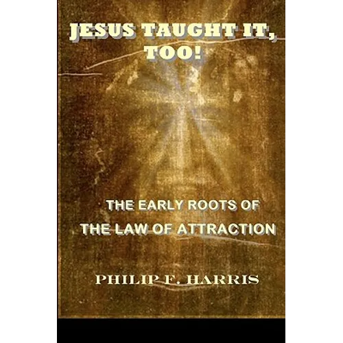 Jesus Taught It, Too!: The Early Roots of the Law of Attraction