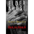 Elder Abuse: Protect Your Loved Ones, Spot the Warning Signs, and Take Action - A Life-Saving Guide to Preventing and Stopping Elder Abuse for Good